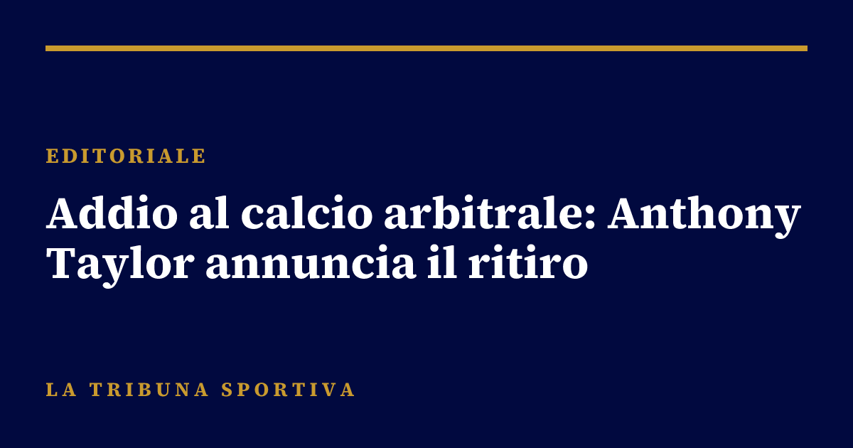 Addio al calcio arbitrale: Anthony Taylor annuncia il ritiro