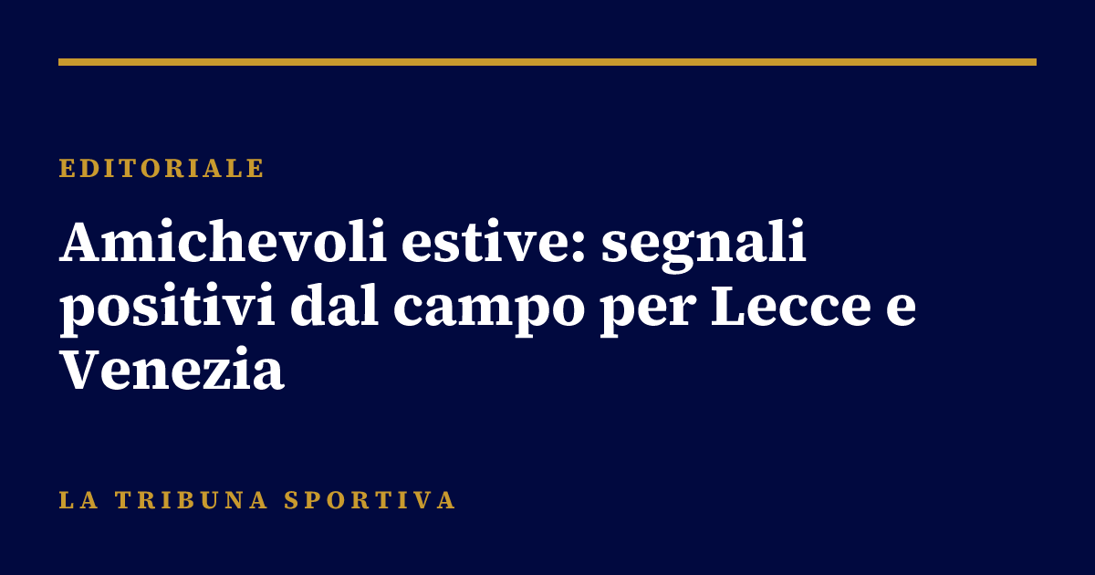Amichevoli estive: segnali positivi dal campo per Lecce e Venezia