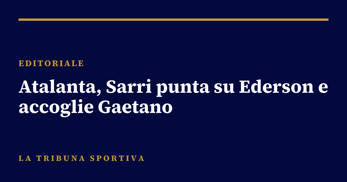 Atalanta, Sarri punta su Ederson e accoglie Gaetano