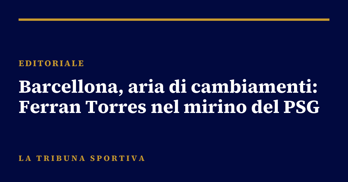Barcellona, aria di cambiamenti: Ferran Torres nel mirino del PSG
