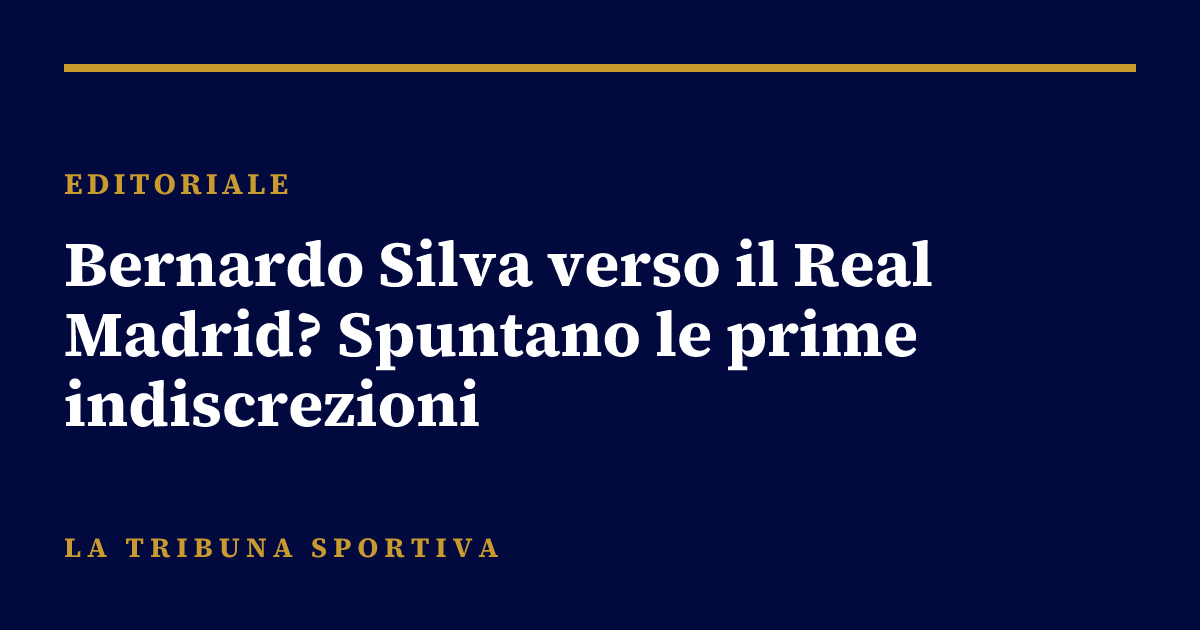 Bernardo Silva verso il Real Madrid? Spuntano le prime indiscrezioni