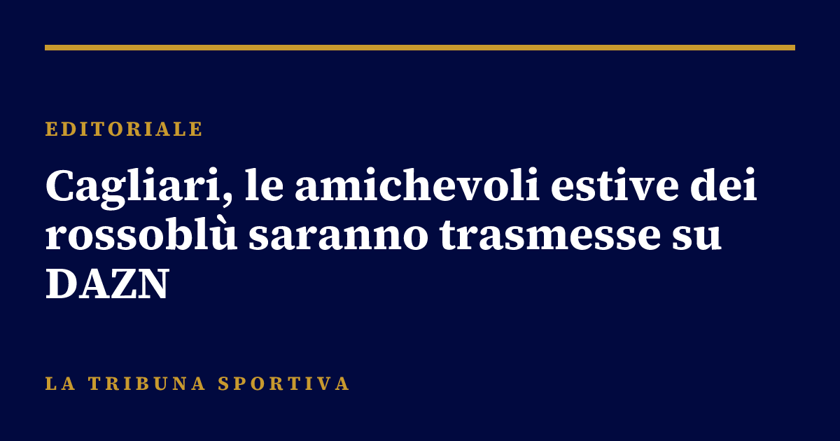 Cagliari, le amichevoli estive dei rossoblù saranno trasmesse su DAZN