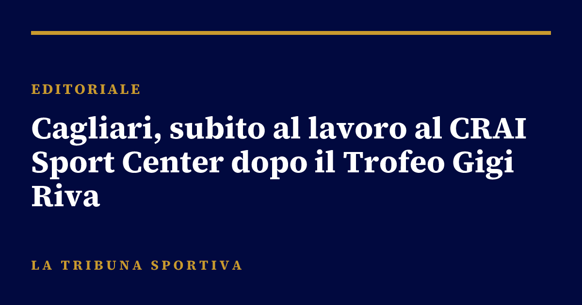 Cagliari, subito al lavoro al CRAI Sport Center dopo il Trofeo Gigi Riva
