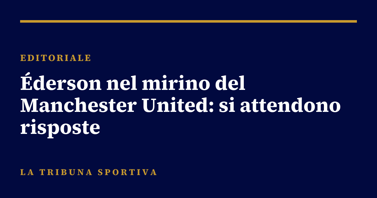 Éderson nel mirino del Manchester United: si attendono risposte