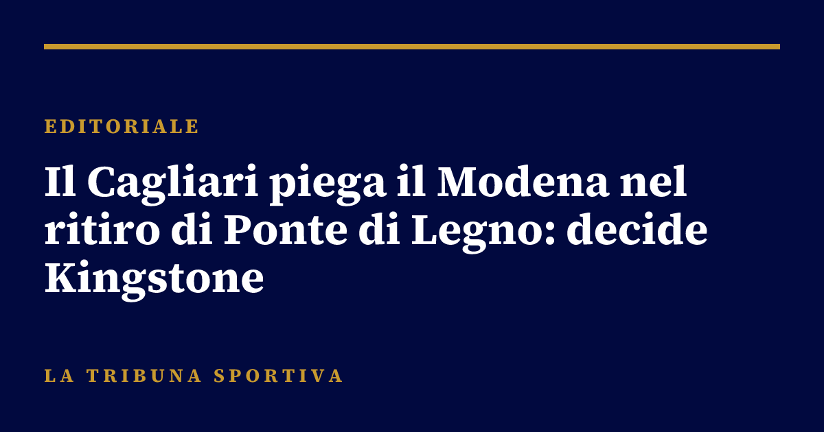 Il Cagliari piega il Modena nel ritiro di Ponte di Legno: decide Kingstone