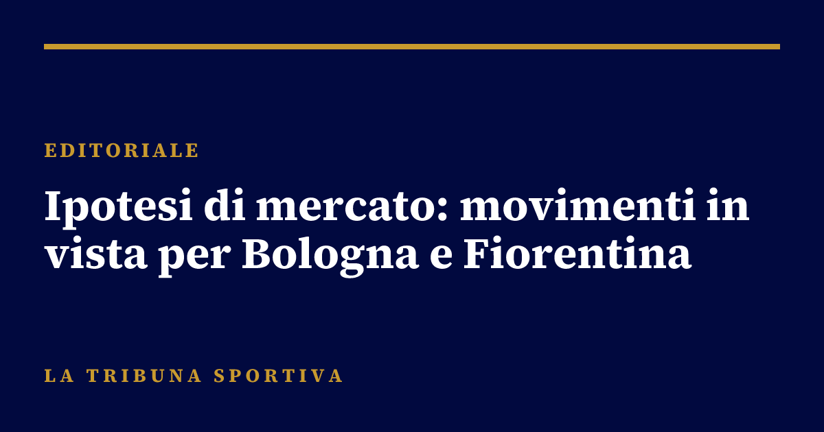 Ipotesi di mercato: movimenti in vista per Bologna e Fiorentina