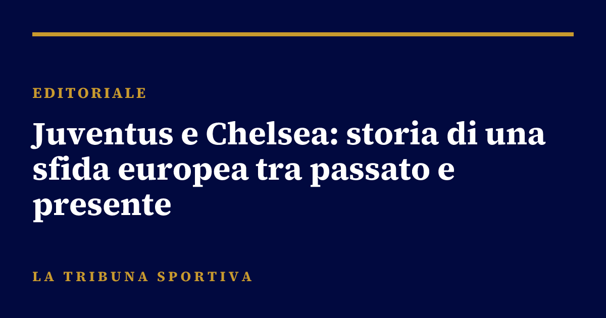 Juventus e Chelsea: storia di una sfida europea tra passato e presente