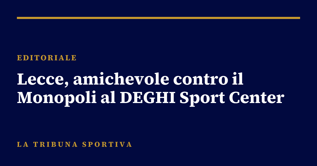 Lecce, amichevole contro il Monopoli al DEGHI Sport Center