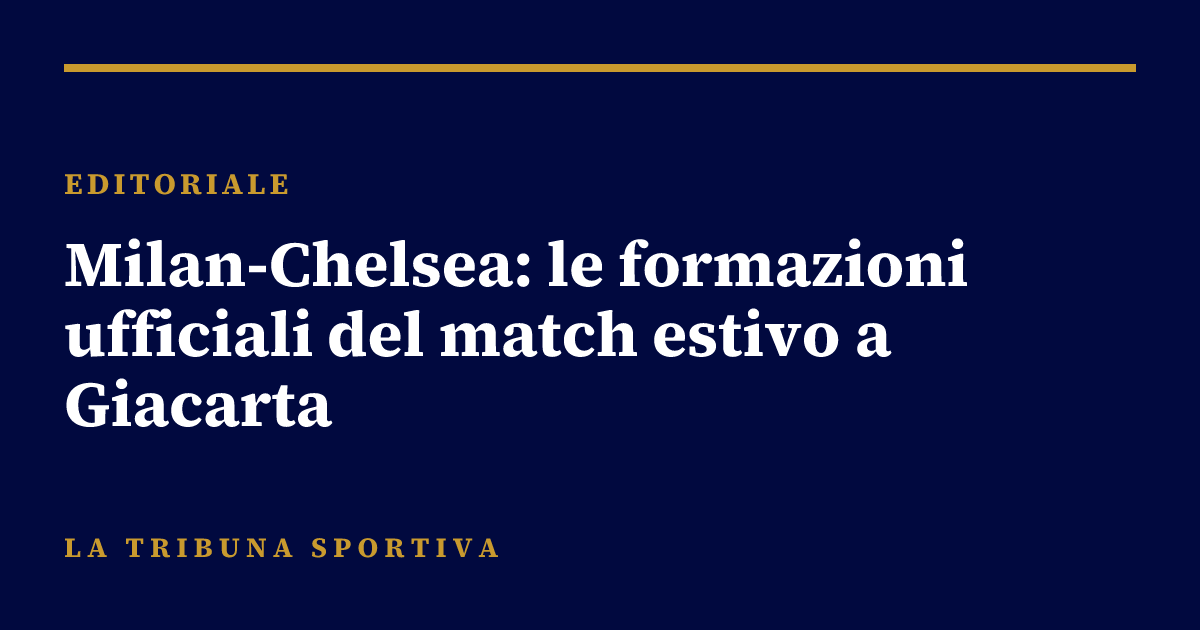 Milan-Chelsea: le formazioni ufficiali del match estivo a Giacarta