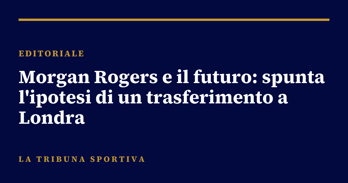 Morgan Rogers e il futuro: spunta l'ipotesi di un trasferimento a Londra