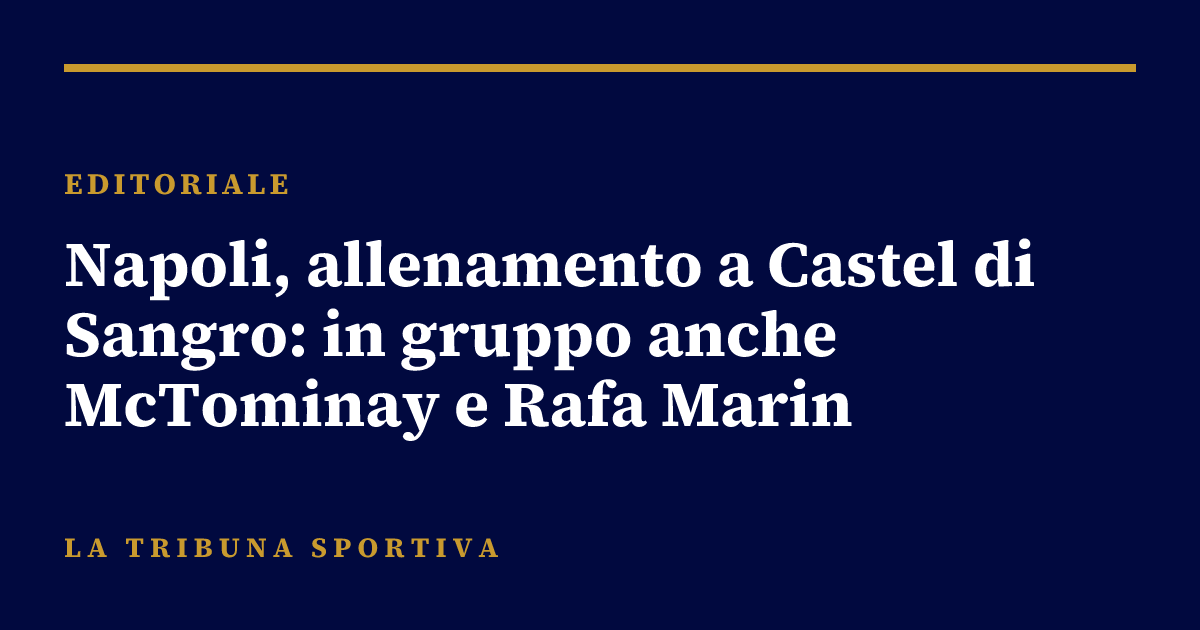 Napoli, allenamento a Castel di Sangro: in gruppo anche McTominay e Rafa Marin