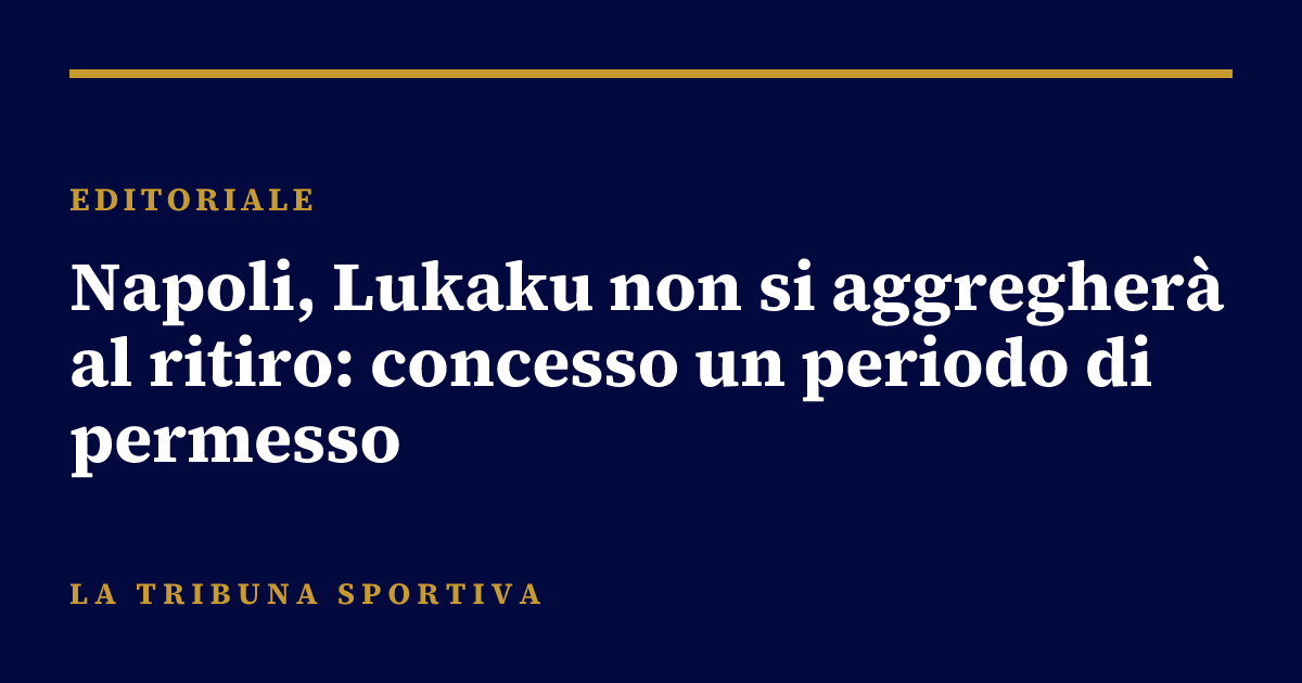 Napoli, Lukaku non si aggregherà al ritiro: concesso un periodo di permesso