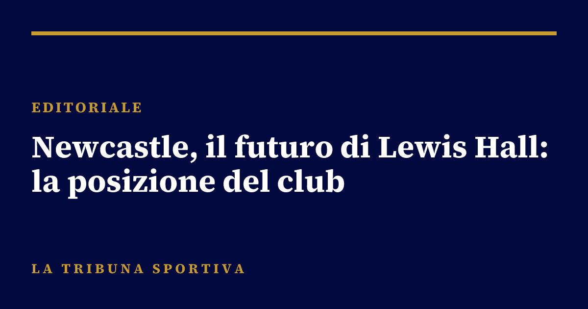 Newcastle, il futuro di Lewis Hall: la posizione del club