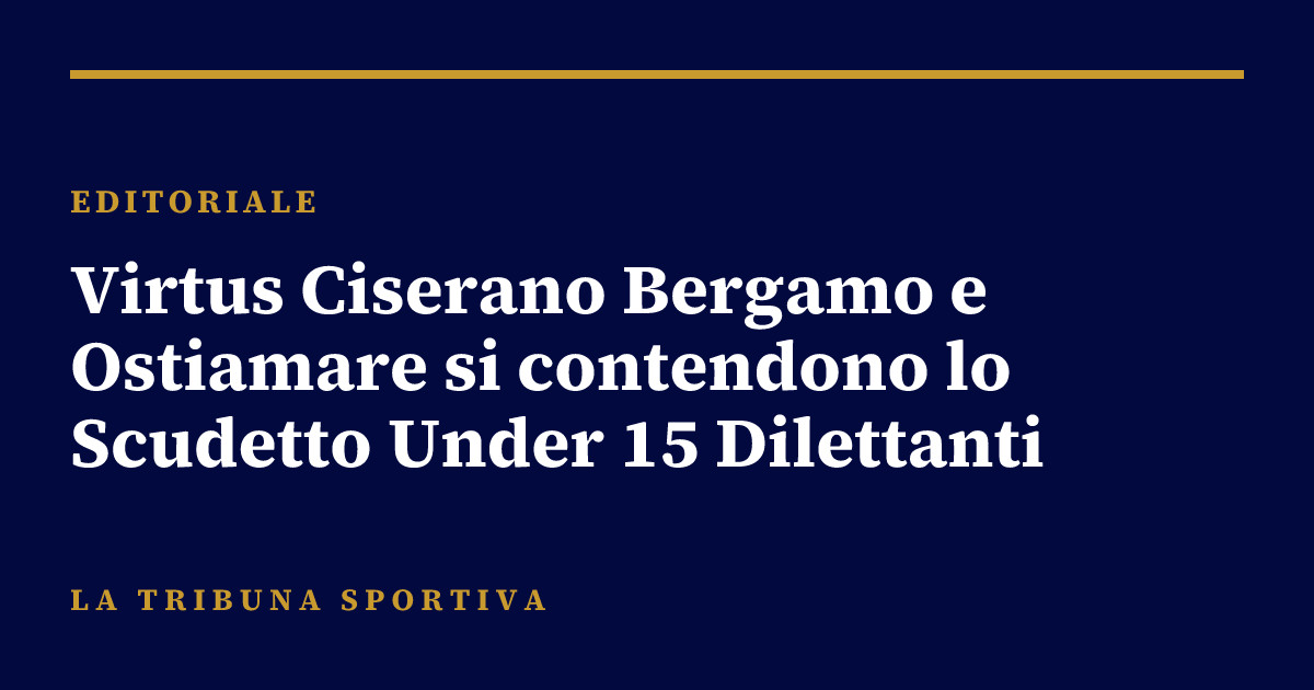 Virtus Ciserano Bergamo e Ostiamare si contendono lo Scudetto Under 15 Dilettanti